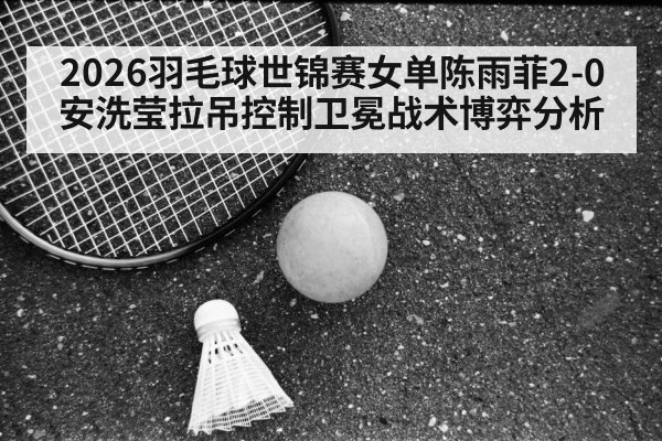 2026羽毛球世锦赛女单陈雨菲2-0安洗莹拉吊控制卫冕战术博弈分析