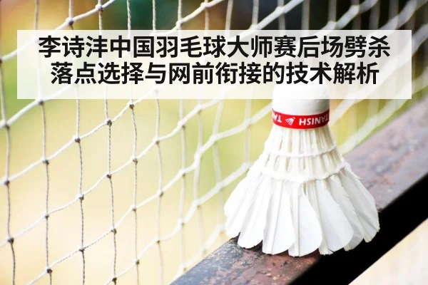 李诗沣中国羽毛球大师赛后场劈杀落点选择与网前衔接的技术解析