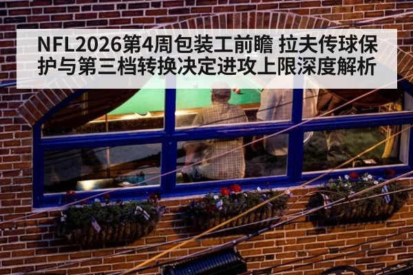 NFL2026第4周包装工前瞻 拉夫传球保护与第三档转换决定进攻上限深度解析