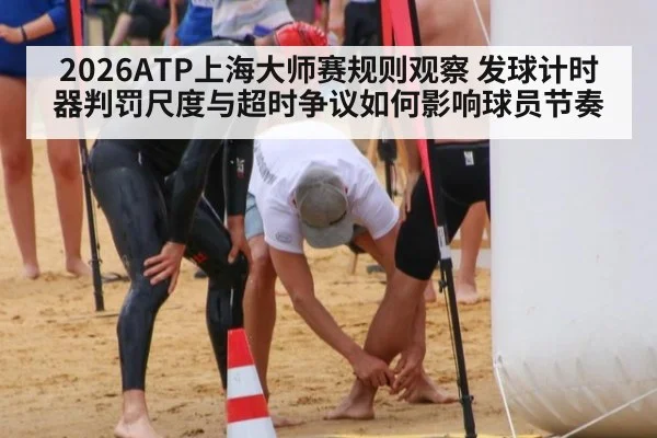 2026ATP上海大师赛规则观察 发球计时器判罚尺度与超时争议如何影响球员节奏