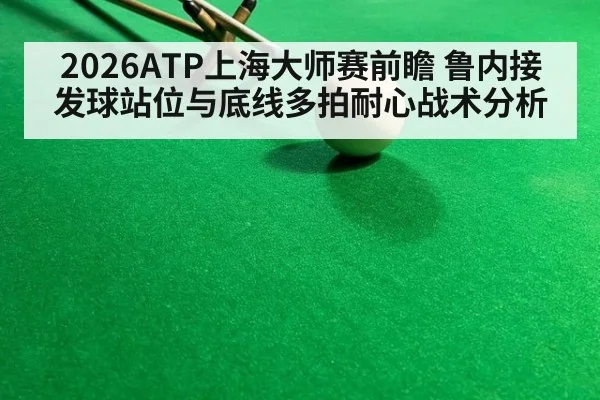 2026ATP上海大师赛前瞻 鲁内接发球站位与底线多拍耐心战术分析